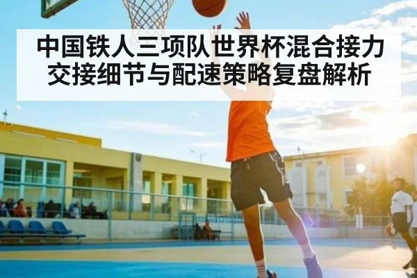 中国铁人三项队世界杯混合接力交接细节与配速策略复盘解析